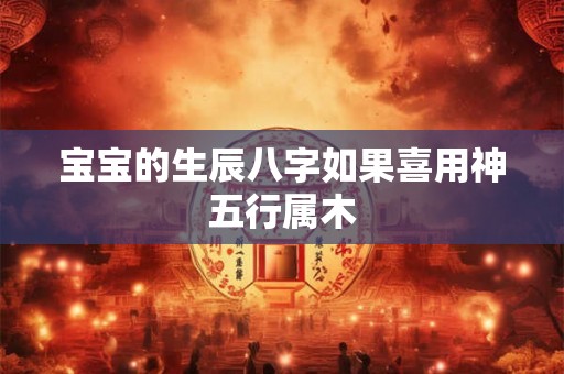 宝宝的生辰八字如果喜用神五行属木