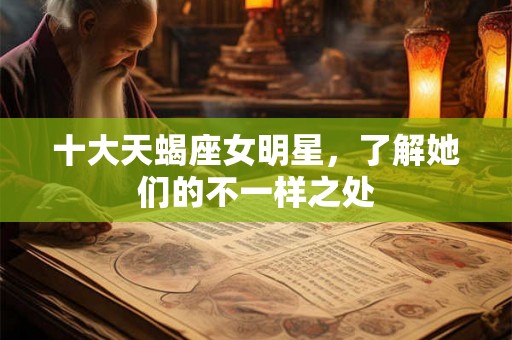 十大天蝎座女明星，了解她们的不一样之处
