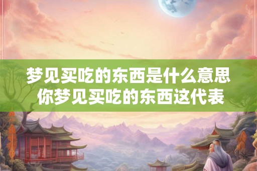 梦见买吃的东西是什么意思 你梦见买吃的东西这代表着什么意思