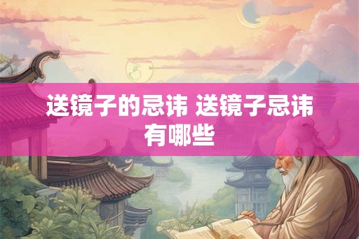 送镜子的忌讳 送镜子忌讳有哪些 送镜子的忌讳 送镜子忌讳有哪些