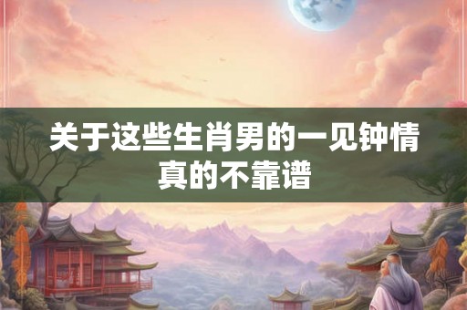 关于这些生肖男的一见钟情真的不靠谱 关于这些生肖男的一见钟情真的不靠谱