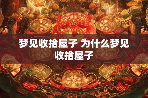 梦见收拾屋子 为什么梦见收拾屋子 梦见收拾屋子 为什么梦见收拾屋子