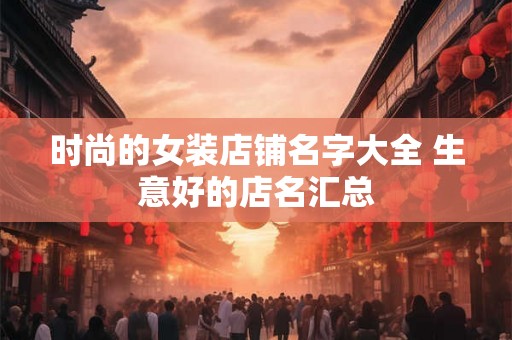 时尚的女装店铺名字大全 生意好的店名汇总