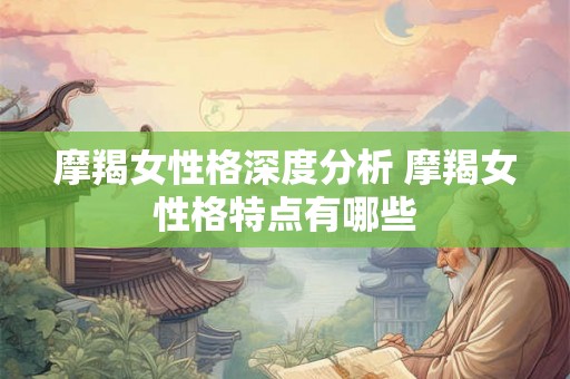 摩羯女性格深度分析 摩羯女性格特点有哪些 摩羯女性格深度分析 摩羯女性格特点有哪些