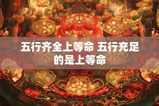 五行齐全上等命 五行充足的是上等命 五行齐全上等命 五行充足的是上等命