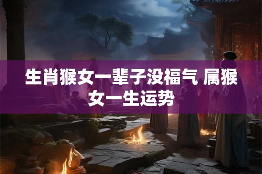 生肖猴女一辈子没福气 属猴女一生运势