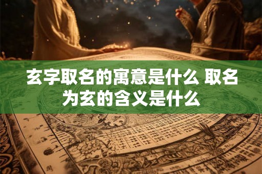 玄字取名的寓意是什么 取名为玄的含义是什么