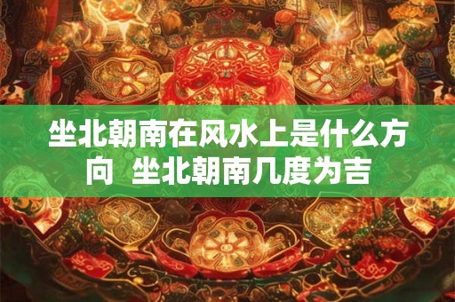 坐北朝南在风水上是什么方向  坐北朝南几度为吉