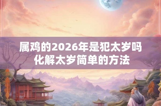 属鸡的2026年是犯太岁吗 化解太岁简单的方法