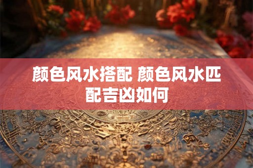 颜色风水搭配 颜色风水匹配吉凶如何 颜色风水搭配 颜色风水匹配吉凶如何