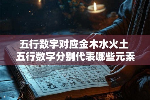 五行数字对应金木水火土 五行数字分别代表哪些元素金木水火土如何对应 五行数字对应金木水火土 五行数字分别代表哪些元素金木水火土如何对应