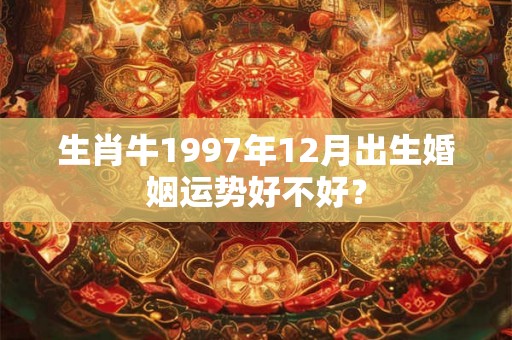 生肖牛1997年12月出生婚姻运势好不好？