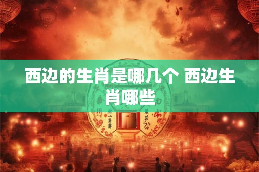 西边的生肖是哪几个 西边生肖哪些