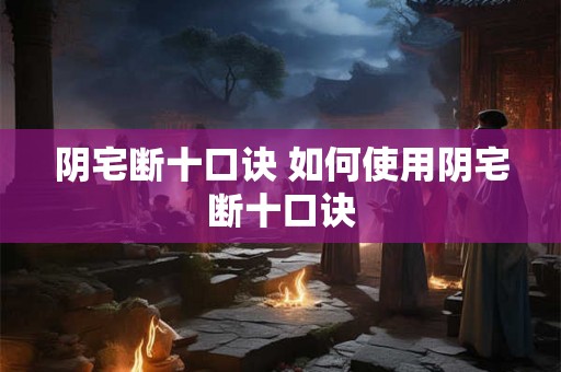 阴宅断十口诀 如何使用阴宅断十口诀