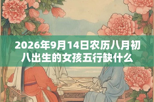 2026年9月14日农历八月初八出生的女孩五行缺什么 2026年9月14日农历八月初八出生的女孩五行缺什么