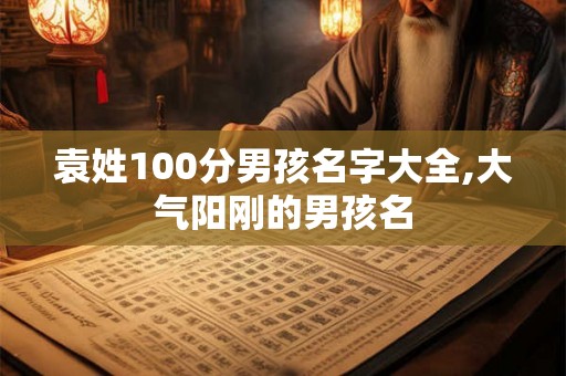 袁姓100分男孩名字大全,大气阳刚的男孩名