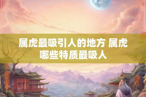 属虎最吸引人的地方 属虎哪些特质最吸人