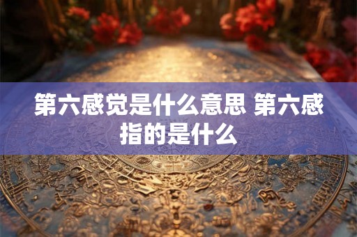 第六感觉是什么意思 第六感指的是什么