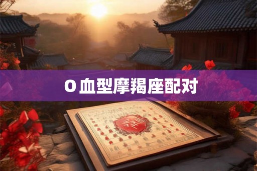 Ｏ血型摩羯座配对