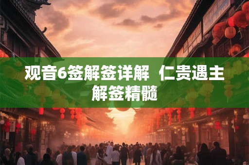 观音6签解签详解  仁贵遇主解签精髓