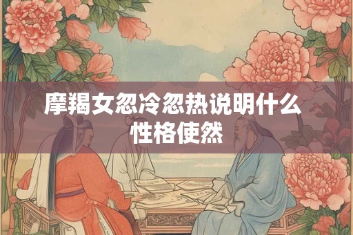 摩羯女忽冷忽热说明什么 性格使然