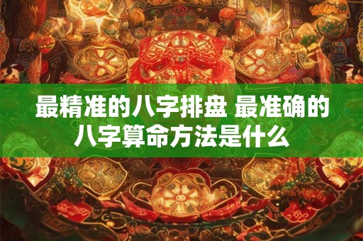 最精准的八字排盘 最准确的八字算命方法是什么