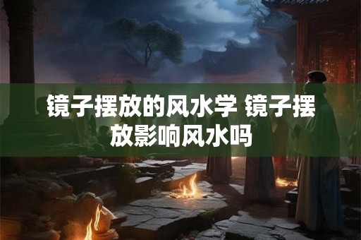 镜子摆放的风水学 镜子摆放影响风水吗