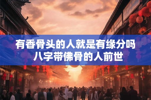 有香骨头的人就是有缘分吗  八字带佛骨的人前世