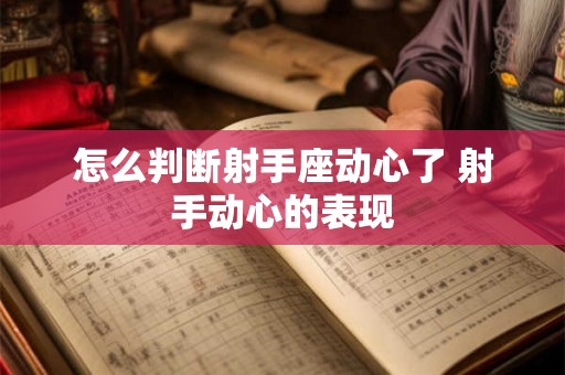 怎么判断射手座动心了 射手动心的表现