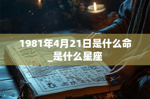 1981年4月21日是什么命_是什么星座 1981年4月21日是什么命_是什么星座