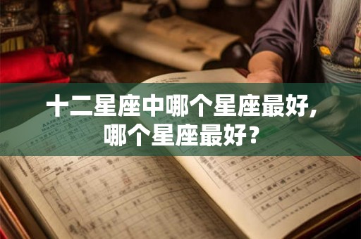 十二星座中哪个星座最好,哪个星座最好？