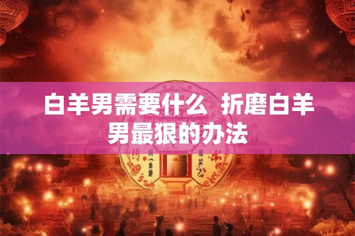 白羊男需要什么  折磨白羊男最狠的办法