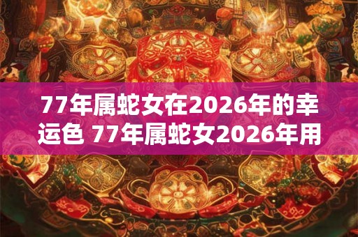 77年属蛇女在2026年的幸运色 77年属蛇女2026年用什么颜色好