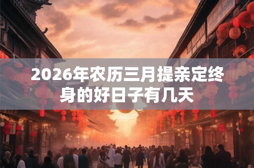 2026年农历三月提亲定终身的好日子有几天
