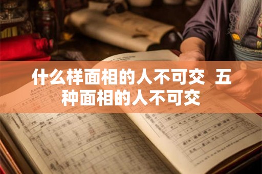 什么样面相的人不可交 五种面相的人不可交 什么样面相的人不可交 五种面相的人不可交