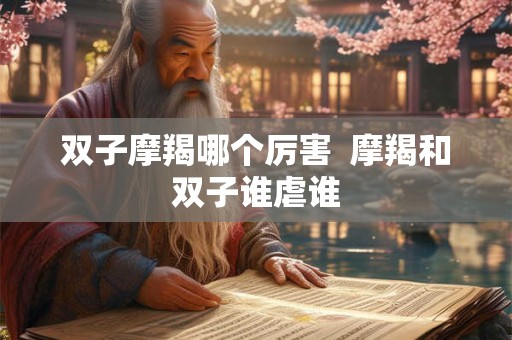 双子摩羯哪个厉害  摩羯和双子谁虐谁