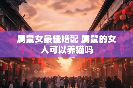 属鼠女最佳婚配 属鼠的女人可以养猫吗