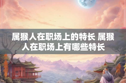属猴人在职场上的特长 属猴人在职场上有哪些特长