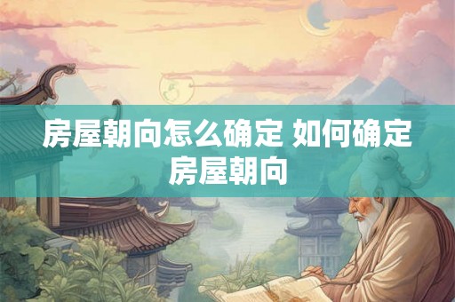 房屋朝向怎么确定 如何确定房屋朝向