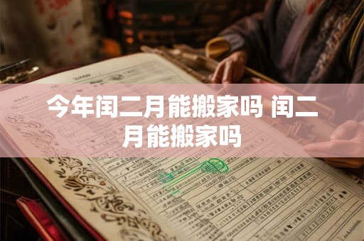 今年闰二月能搬家吗 闰二月能搬家吗
