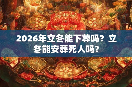 2026年立冬能下葬吗?立冬能安葬死人吗? 2026年立冬能下葬吗?立冬能安葬死人吗?