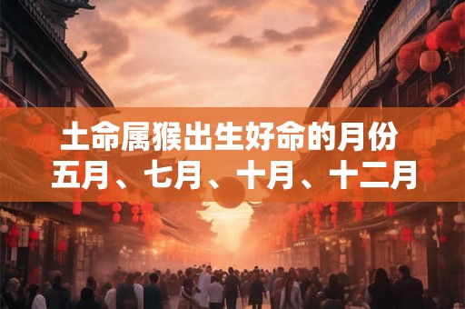 土命属猴出生好命的月份 五月、七月、十月、十二月 土命属猴出生好命的月份 五月、七月、十月、十二月