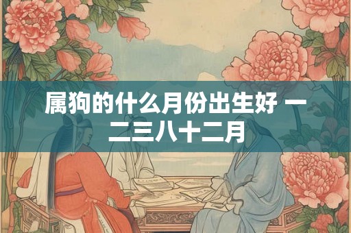 属狗的什么月份出生好 一二三八十二月