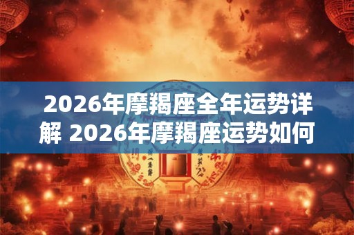 2026年摩羯座全年运势详解 2026年摩羯座运势如何