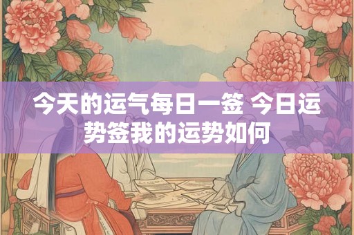 今天的运气每日一签 今日运势签我的运势如何