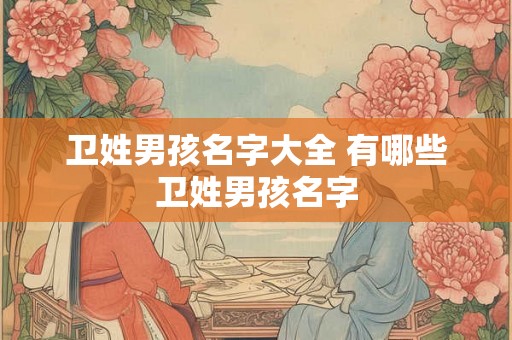 卫姓男孩名字大全 有哪些卫姓男孩名字 卫姓男孩名字大全 有哪些卫姓男孩名字