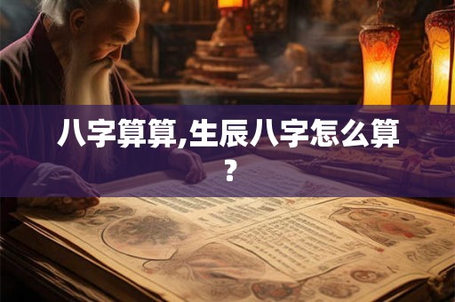 八字算算,生辰八字怎么算？