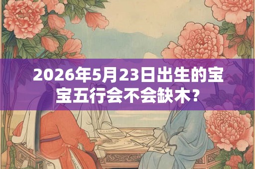 2026年5月23日出生的宝宝五行会不会缺木？