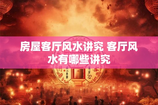 房屋客厅风水讲究 客厅风水有哪些讲究