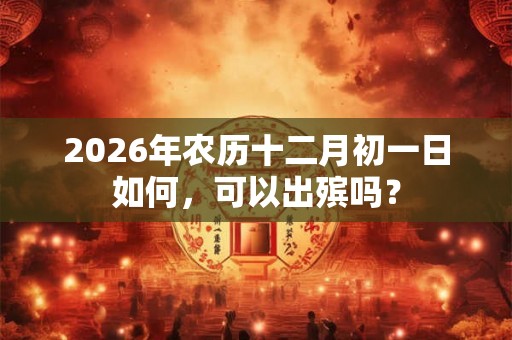 2026年农历十二月初一日如何，可以出殡吗？